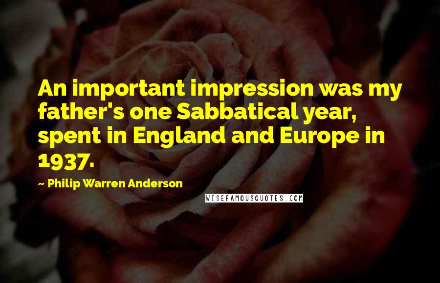 Philip Warren Anderson Quotes: An important impression was my father's one Sabbatical year, spent in England and Europe in 1937.