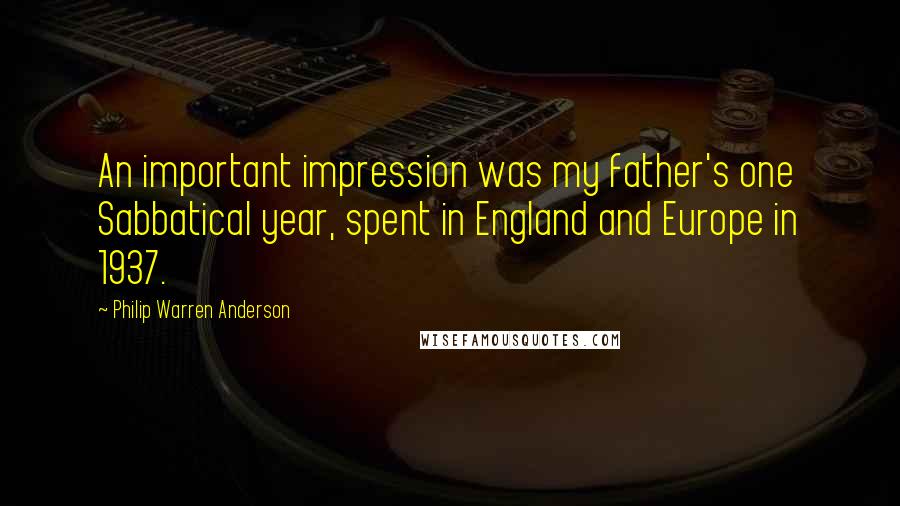 Philip Warren Anderson Quotes: An important impression was my father's one Sabbatical year, spent in England and Europe in 1937.