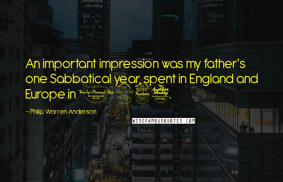 Philip Warren Anderson Quotes: An important impression was my father's one Sabbatical year, spent in England and Europe in 1937.