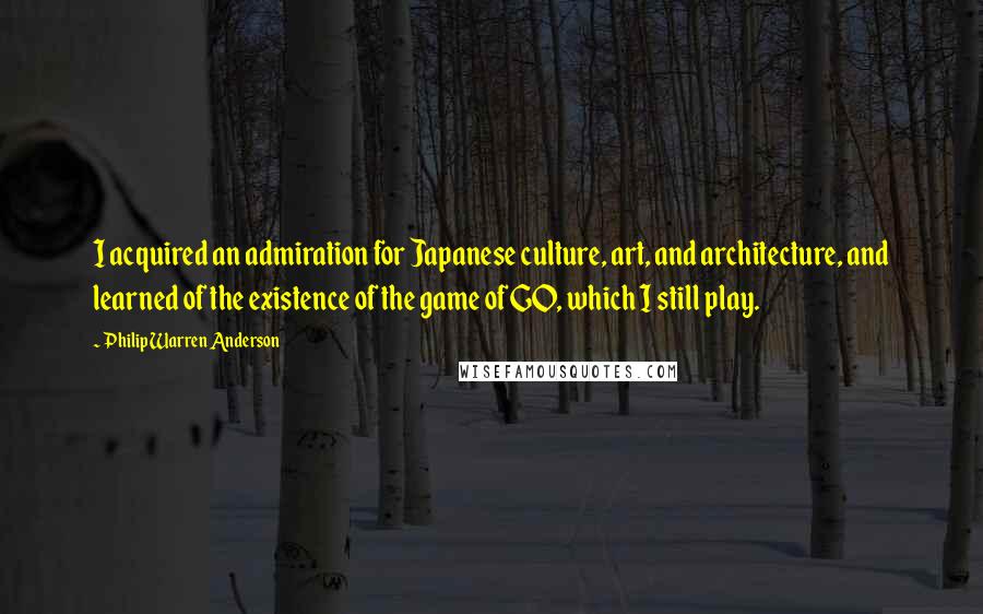 Philip Warren Anderson Quotes: I acquired an admiration for Japanese culture, art, and architecture, and learned of the existence of the game of GO, which I still play.
