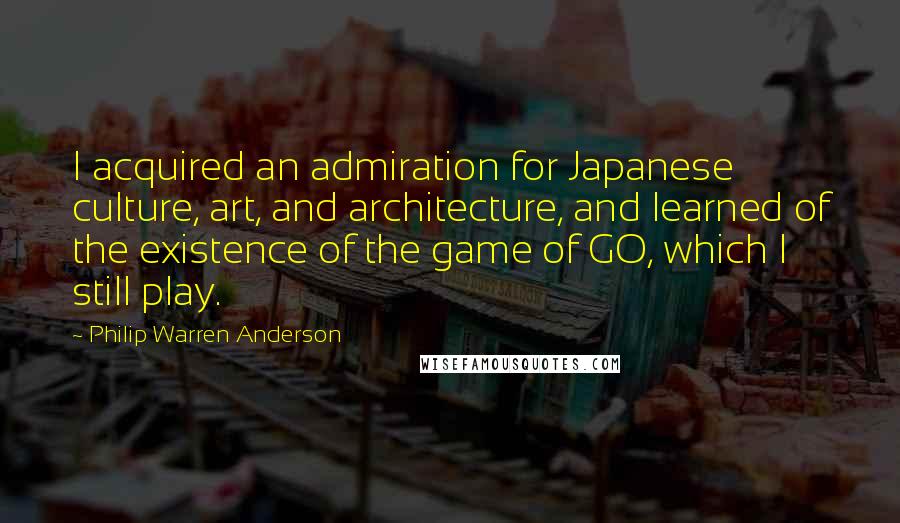 Philip Warren Anderson Quotes: I acquired an admiration for Japanese culture, art, and architecture, and learned of the existence of the game of GO, which I still play.