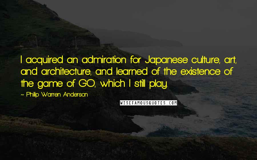 Philip Warren Anderson Quotes: I acquired an admiration for Japanese culture, art, and architecture, and learned of the existence of the game of GO, which I still play.