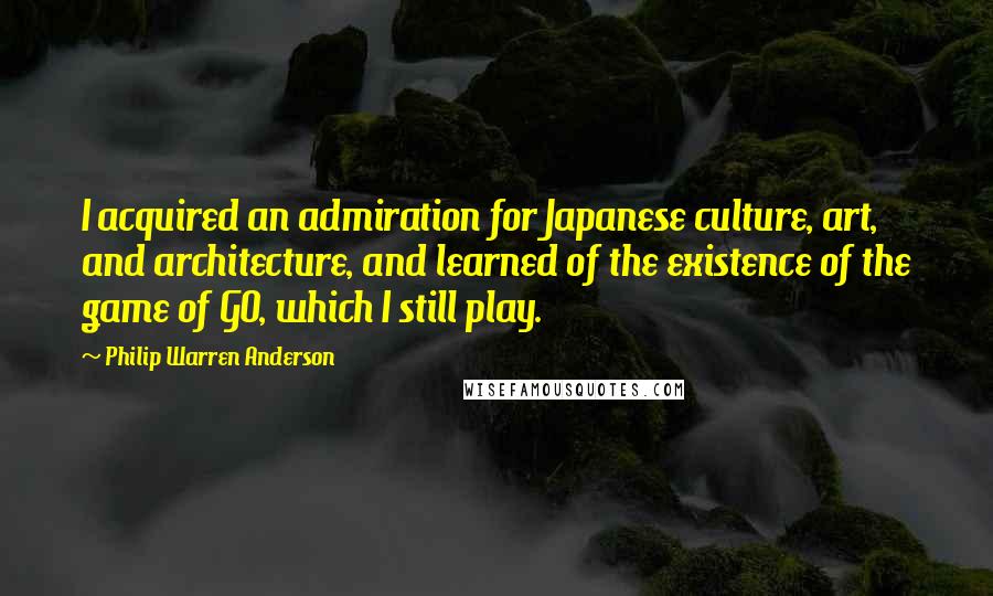 Philip Warren Anderson Quotes: I acquired an admiration for Japanese culture, art, and architecture, and learned of the existence of the game of GO, which I still play.