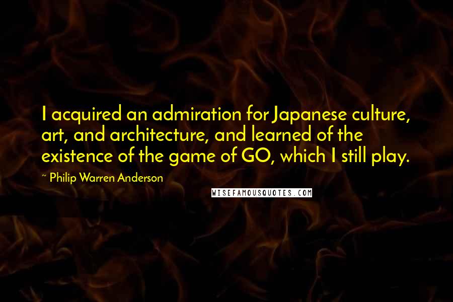 Philip Warren Anderson Quotes: I acquired an admiration for Japanese culture, art, and architecture, and learned of the existence of the game of GO, which I still play.