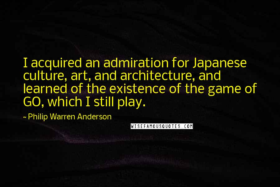 Philip Warren Anderson Quotes: I acquired an admiration for Japanese culture, art, and architecture, and learned of the existence of the game of GO, which I still play.