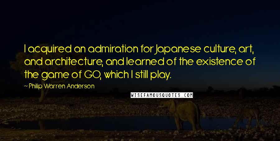 Philip Warren Anderson Quotes: I acquired an admiration for Japanese culture, art, and architecture, and learned of the existence of the game of GO, which I still play.