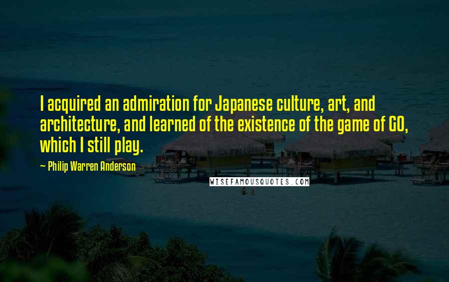 Philip Warren Anderson Quotes: I acquired an admiration for Japanese culture, art, and architecture, and learned of the existence of the game of GO, which I still play.