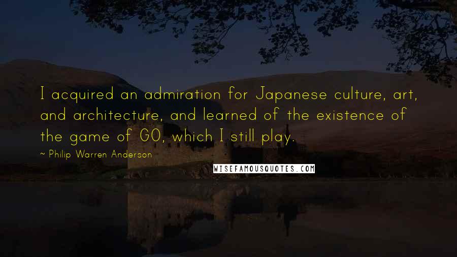 Philip Warren Anderson Quotes: I acquired an admiration for Japanese culture, art, and architecture, and learned of the existence of the game of GO, which I still play.