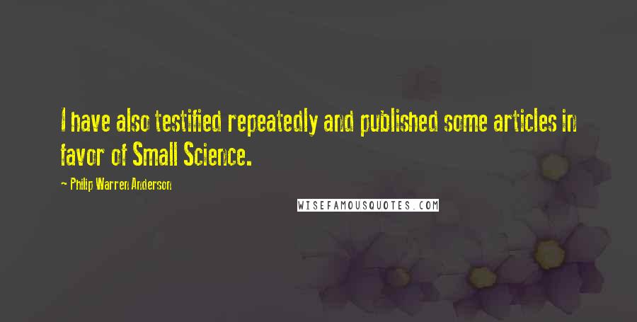 Philip Warren Anderson Quotes: I have also testified repeatedly and published some articles in favor of Small Science.