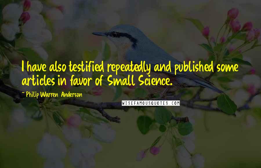 Philip Warren Anderson Quotes: I have also testified repeatedly and published some articles in favor of Small Science.