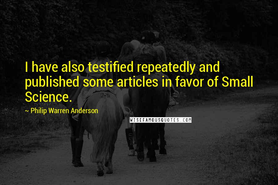 Philip Warren Anderson Quotes: I have also testified repeatedly and published some articles in favor of Small Science.