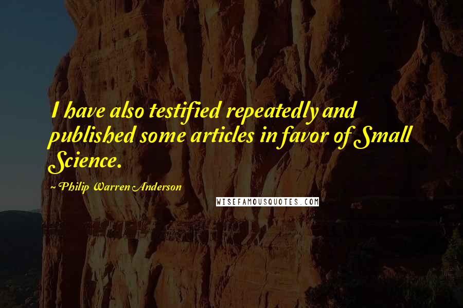 Philip Warren Anderson Quotes: I have also testified repeatedly and published some articles in favor of Small Science.