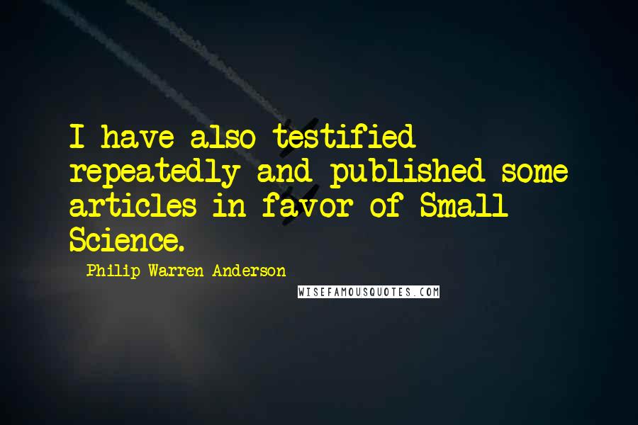 Philip Warren Anderson Quotes: I have also testified repeatedly and published some articles in favor of Small Science.