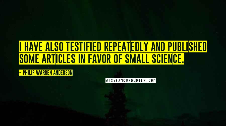 Philip Warren Anderson Quotes: I have also testified repeatedly and published some articles in favor of Small Science.