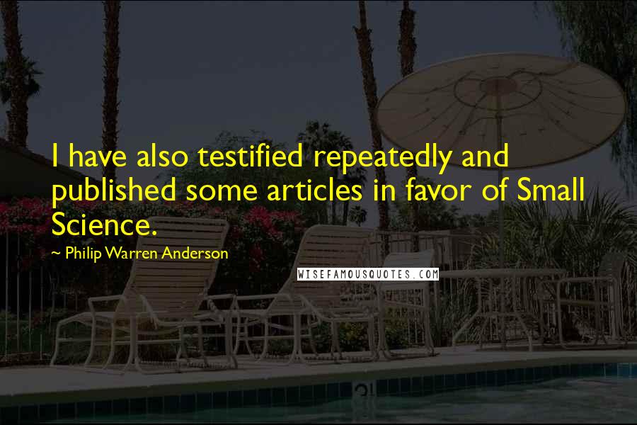 Philip Warren Anderson Quotes: I have also testified repeatedly and published some articles in favor of Small Science.