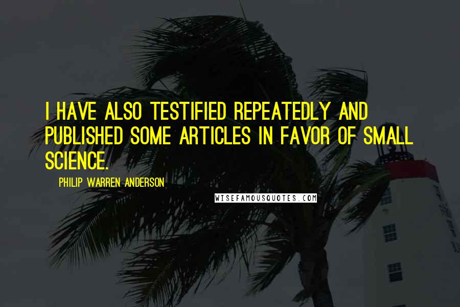 Philip Warren Anderson Quotes: I have also testified repeatedly and published some articles in favor of Small Science.