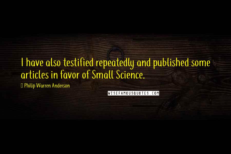 Philip Warren Anderson Quotes: I have also testified repeatedly and published some articles in favor of Small Science.