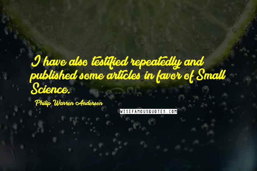 Philip Warren Anderson Quotes: I have also testified repeatedly and published some articles in favor of Small Science.