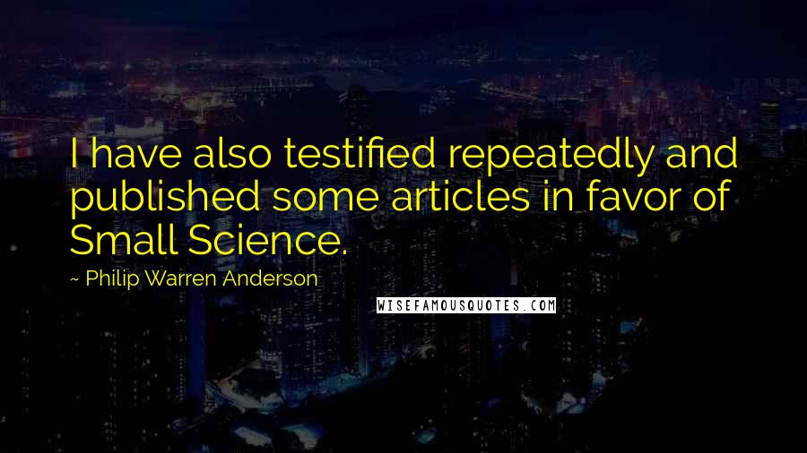 Philip Warren Anderson Quotes: I have also testified repeatedly and published some articles in favor of Small Science.