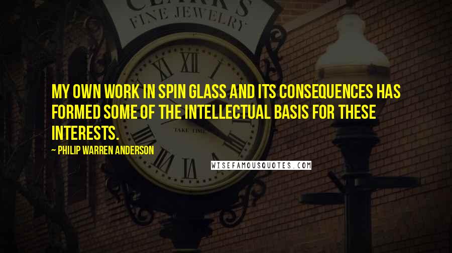 Philip Warren Anderson Quotes: My own work in spin glass and its consequences has formed some of the intellectual basis for these interests.