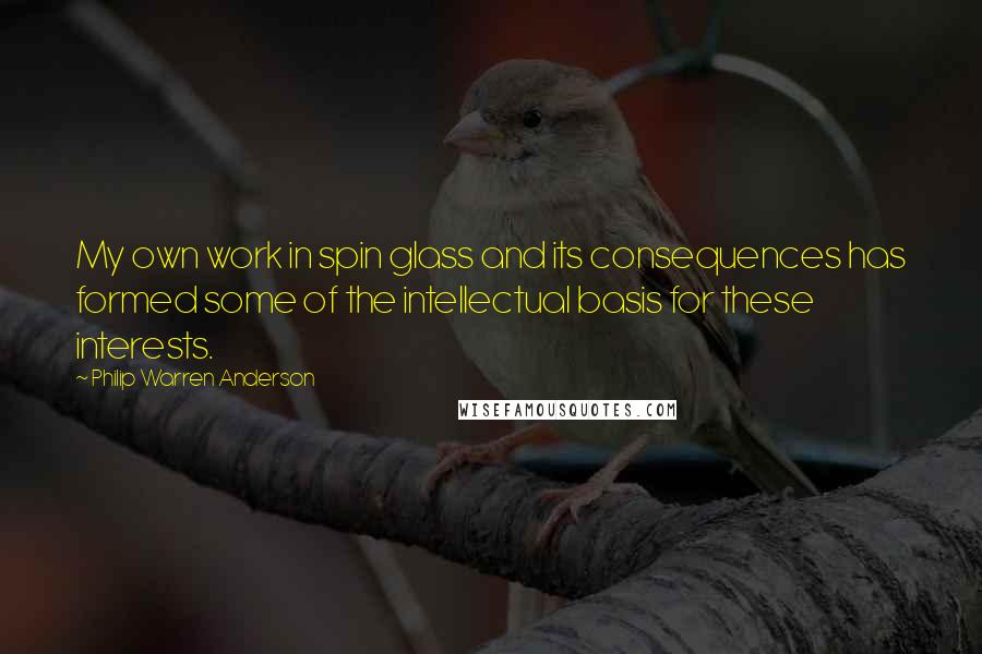 Philip Warren Anderson Quotes: My own work in spin glass and its consequences has formed some of the intellectual basis for these interests.