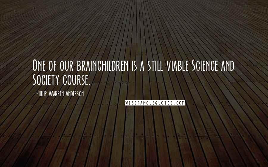 Philip Warren Anderson Quotes: One of our brainchildren is a still viable Science and Society course.