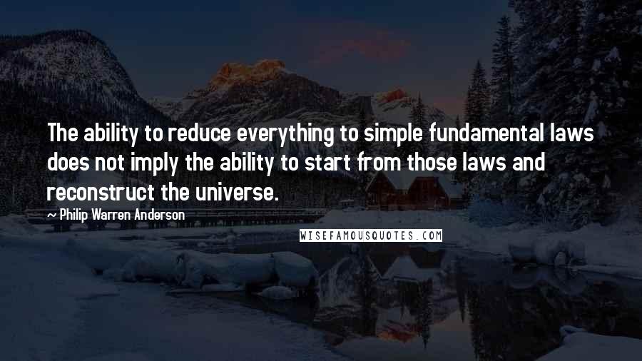 Philip Warren Anderson Quotes: The ability to reduce everything to simple fundamental laws does not imply the ability to start from those laws and reconstruct the universe.