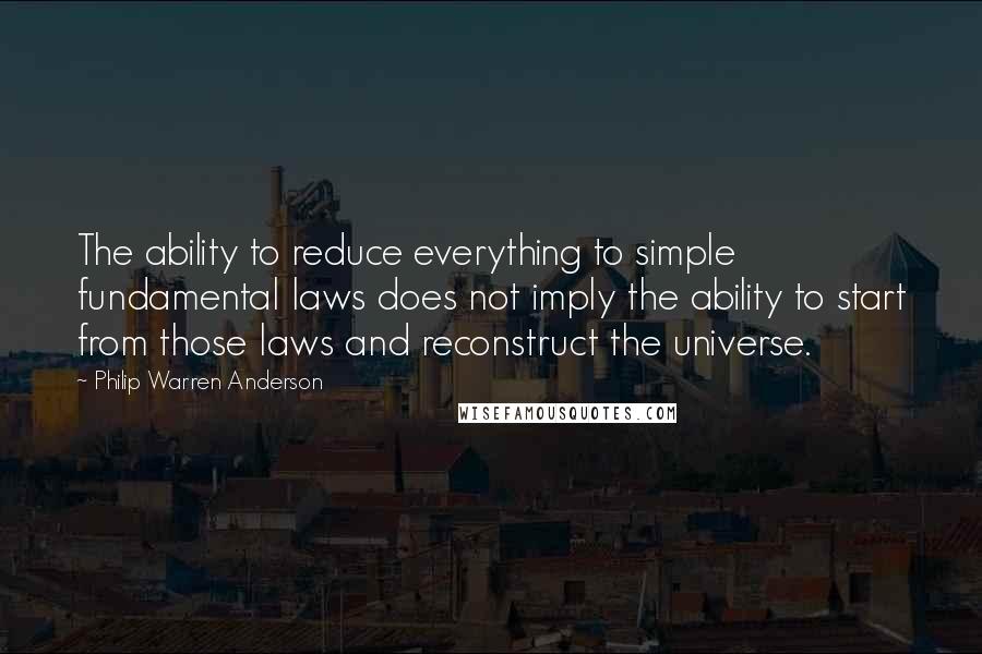 Philip Warren Anderson Quotes: The ability to reduce everything to simple fundamental laws does not imply the ability to start from those laws and reconstruct the universe.