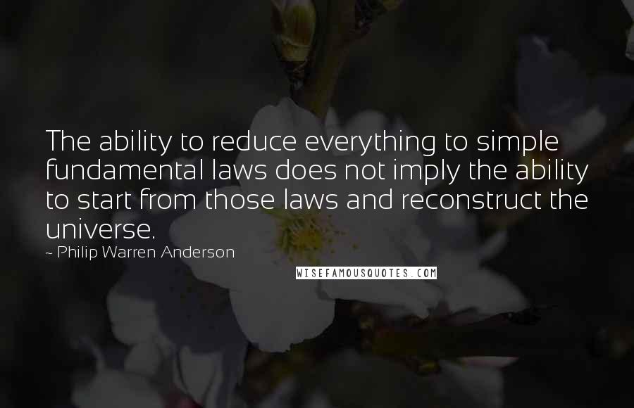 Philip Warren Anderson Quotes: The ability to reduce everything to simple fundamental laws does not imply the ability to start from those laws and reconstruct the universe.