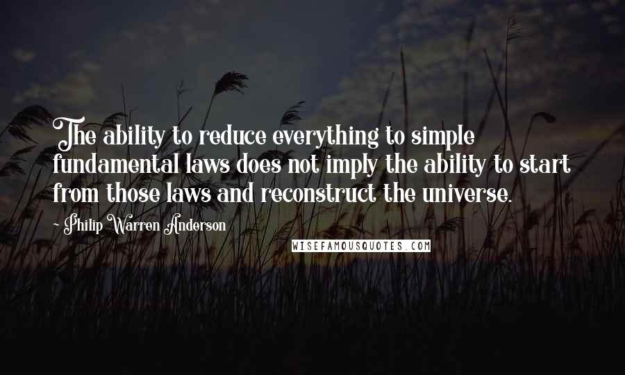 Philip Warren Anderson Quotes: The ability to reduce everything to simple fundamental laws does not imply the ability to start from those laws and reconstruct the universe.