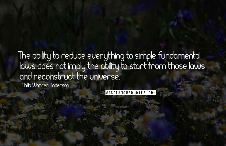 Philip Warren Anderson Quotes: The ability to reduce everything to simple fundamental laws does not imply the ability to start from those laws and reconstruct the universe.