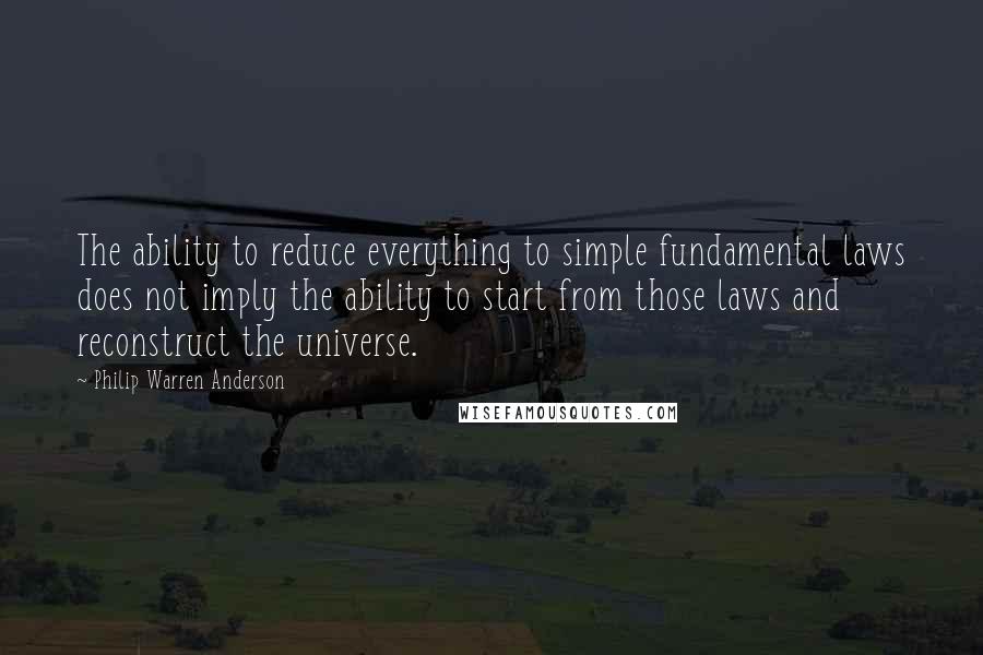 Philip Warren Anderson Quotes: The ability to reduce everything to simple fundamental laws does not imply the ability to start from those laws and reconstruct the universe.