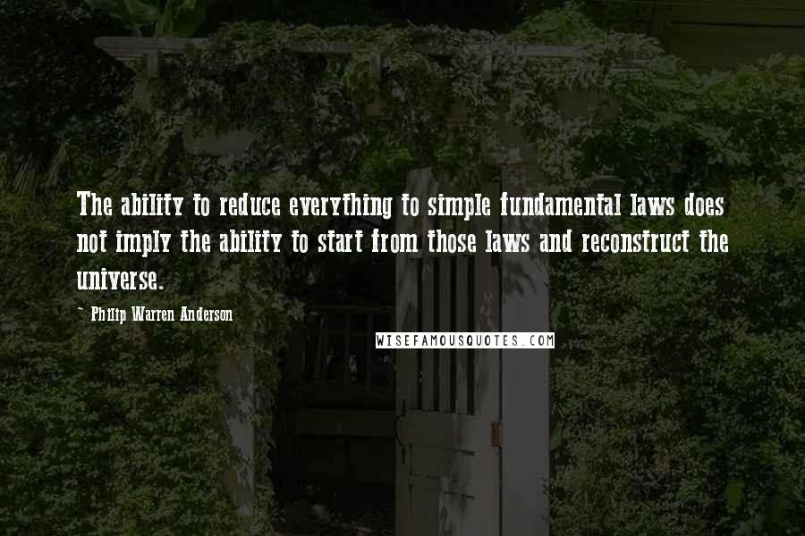 Philip Warren Anderson Quotes: The ability to reduce everything to simple fundamental laws does not imply the ability to start from those laws and reconstruct the universe.