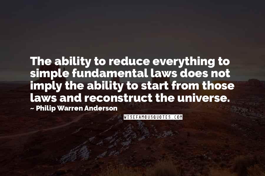 Philip Warren Anderson Quotes: The ability to reduce everything to simple fundamental laws does not imply the ability to start from those laws and reconstruct the universe.