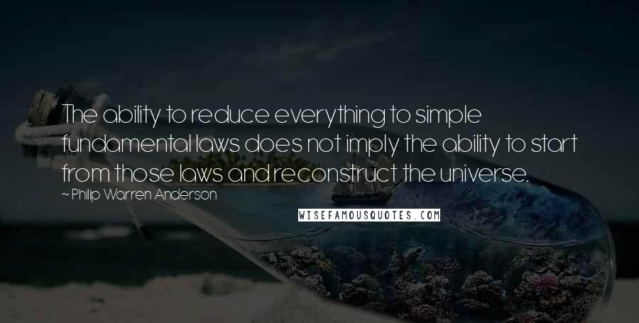 Philip Warren Anderson Quotes: The ability to reduce everything to simple fundamental laws does not imply the ability to start from those laws and reconstruct the universe.