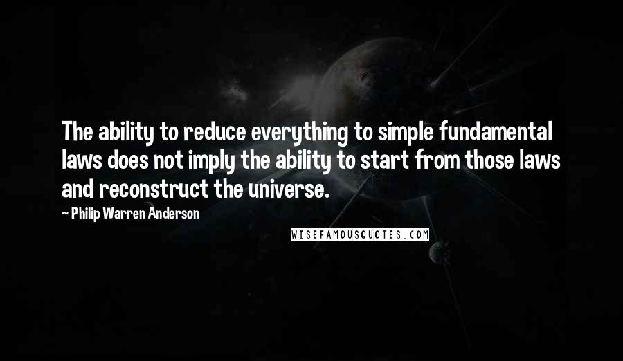 Philip Warren Anderson Quotes: The ability to reduce everything to simple fundamental laws does not imply the ability to start from those laws and reconstruct the universe.