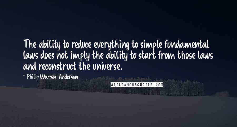 Philip Warren Anderson Quotes: The ability to reduce everything to simple fundamental laws does not imply the ability to start from those laws and reconstruct the universe.