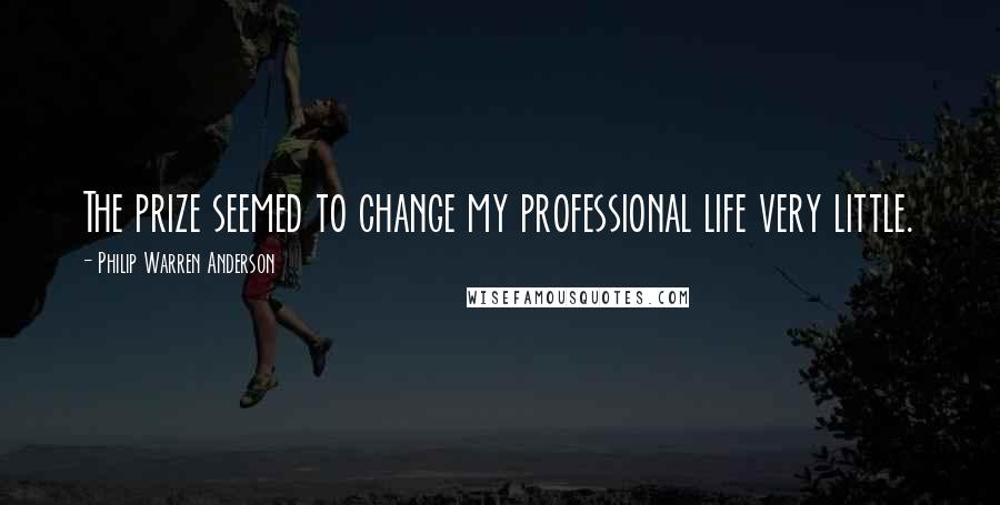 Philip Warren Anderson Quotes: The prize seemed to change my professional life very little.