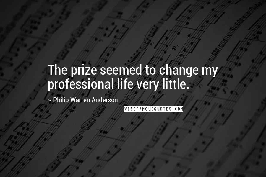 Philip Warren Anderson Quotes: The prize seemed to change my professional life very little.