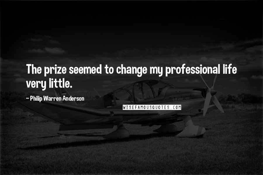 Philip Warren Anderson Quotes: The prize seemed to change my professional life very little.