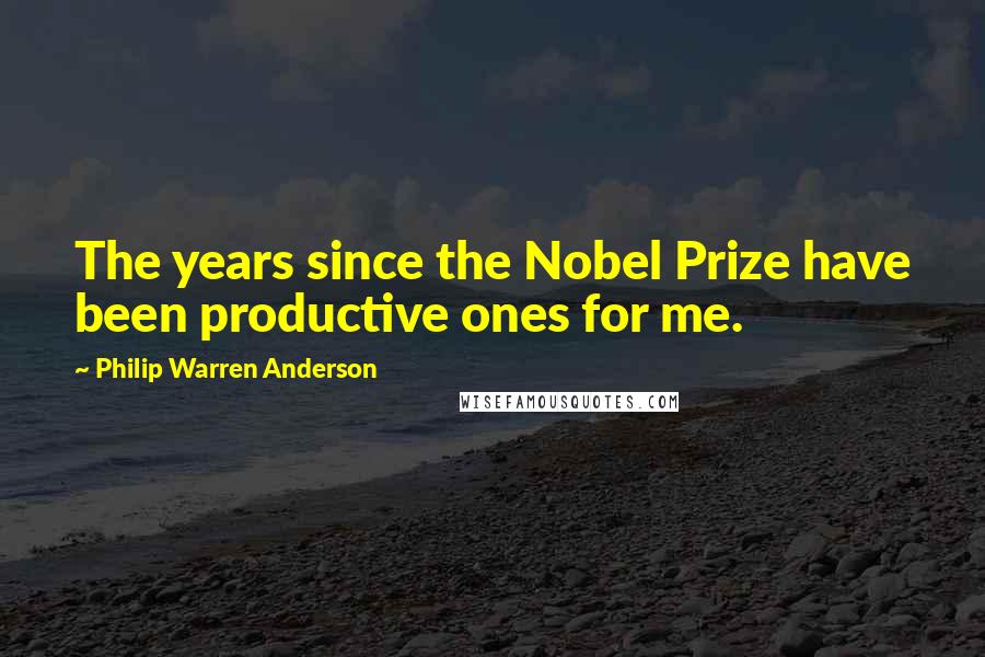 Philip Warren Anderson Quotes: The years since the Nobel Prize have been productive ones for me.