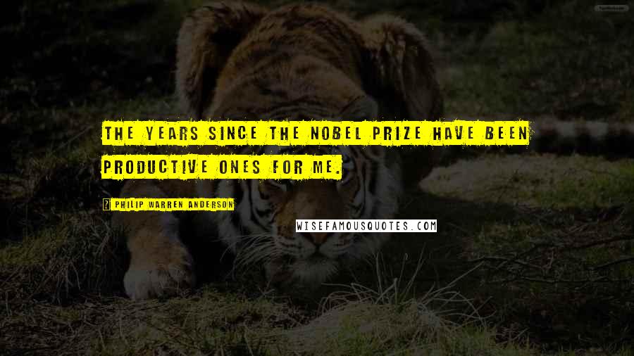 Philip Warren Anderson Quotes: The years since the Nobel Prize have been productive ones for me.