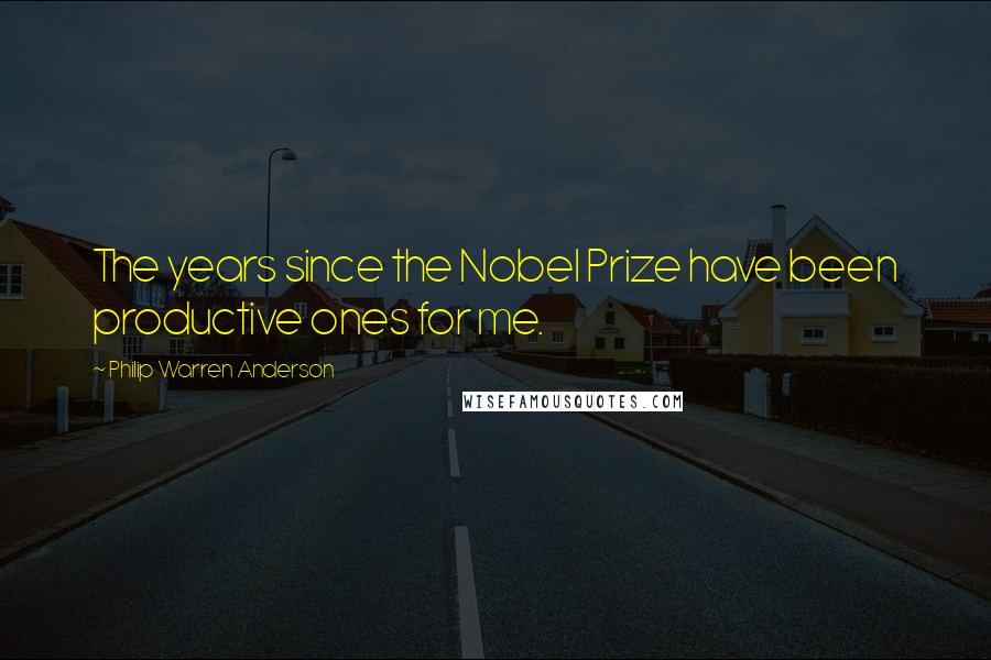 Philip Warren Anderson Quotes: The years since the Nobel Prize have been productive ones for me.