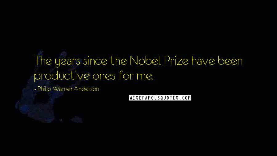 Philip Warren Anderson Quotes: The years since the Nobel Prize have been productive ones for me.