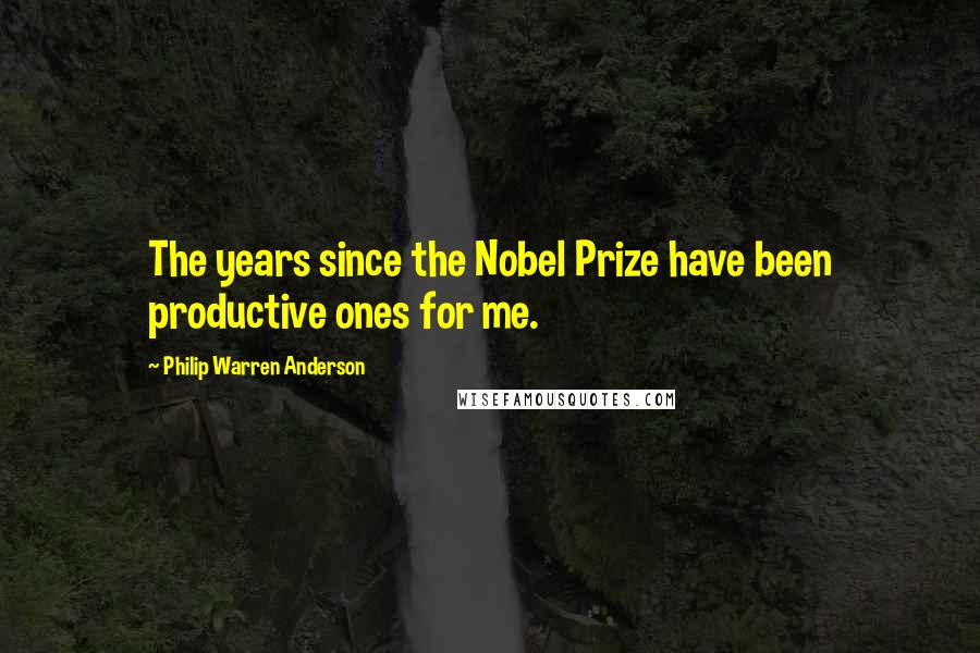 Philip Warren Anderson Quotes: The years since the Nobel Prize have been productive ones for me.