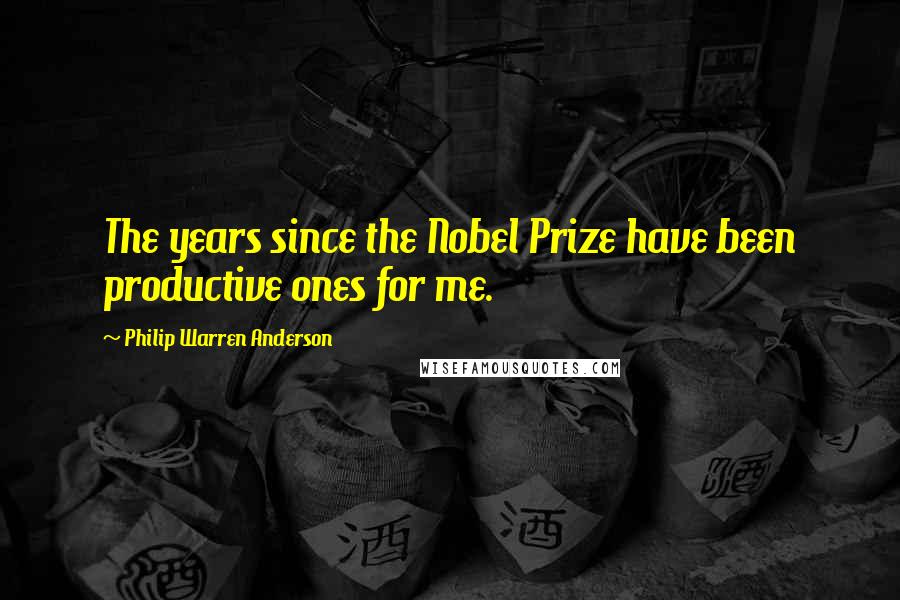 Philip Warren Anderson Quotes: The years since the Nobel Prize have been productive ones for me.