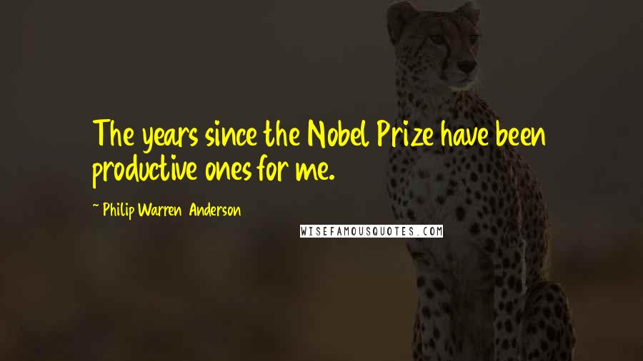 Philip Warren Anderson Quotes: The years since the Nobel Prize have been productive ones for me.
