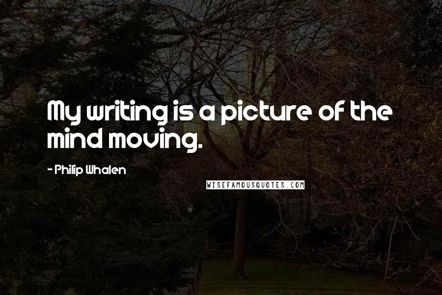 Philip Whalen Quotes: My writing is a picture of the mind moving.