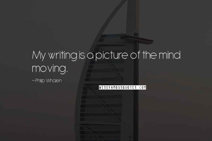 Philip Whalen Quotes: My writing is a picture of the mind moving.