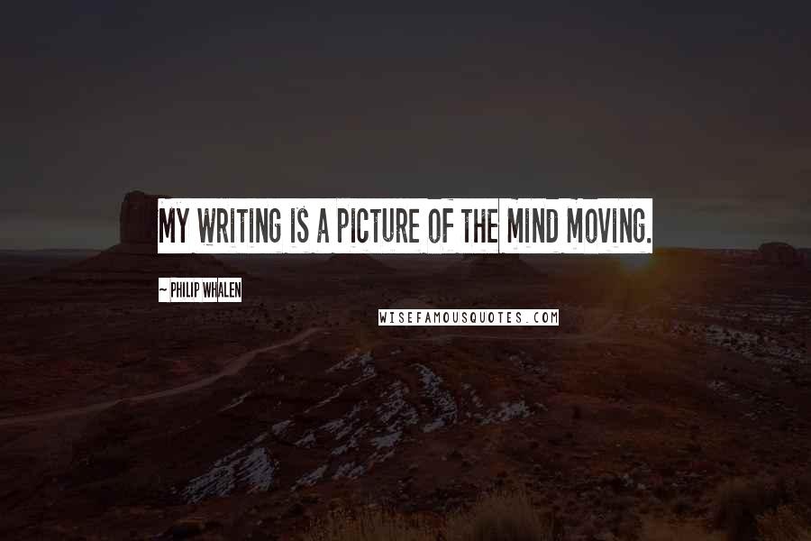 Philip Whalen Quotes: My writing is a picture of the mind moving.